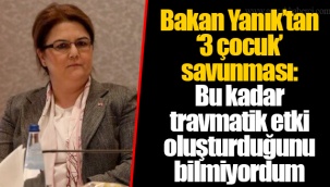 Bakan Yanık’tan ‘3 çocuk’ savunması: Bu kadar travmatik etki oluşturduğunu bilmiyordum