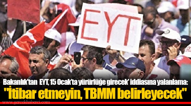 Bakanlık'tan  EYT, 15 Ocak’ta yürürlüğe girecek' iddiasına yalanlama : "İtibar etmeyin, TBMM belirleyecek"