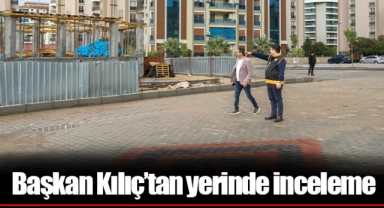 Başkan Kılıç’tan yerinde inceleme