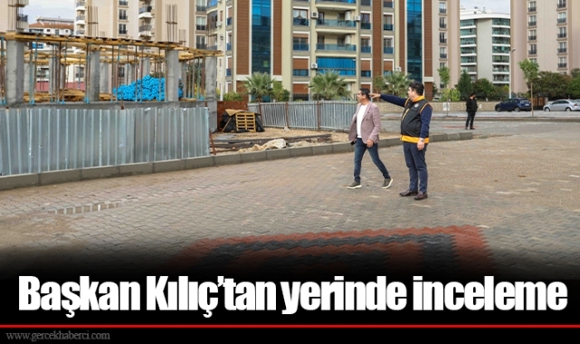 Başkan Kılıç’tan yerinde inceleme