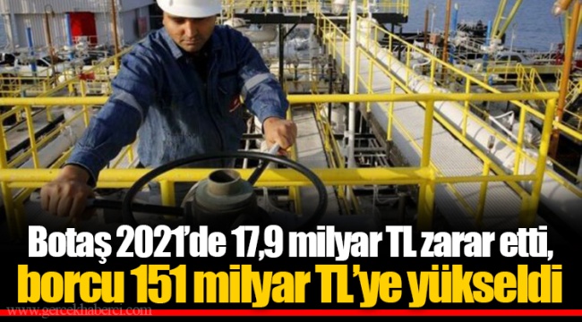 Botaş 2021’de 17,9 milyar TL zarar etti, borcu 151 milyar TL’ye yükseldi