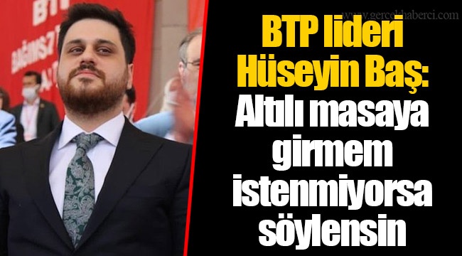 BTP lideri Hüseyin Baş: Altılı masaya girmem istenmiyorsa söylensin