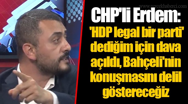 CHP'li Erdem: 'HDP legal bir parti' dediğim için dava açıldı, Bahçeli'nin konuşmasını delil göstereceğiz