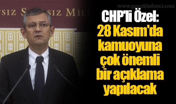 CHP'li Özel: 28 Kasım'da kamuoyuna çok önemli bir açıklama yapılacak