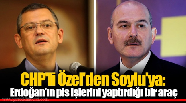 CHP'li Özel'den Soylu'ya: Erdoğan'ın pis işlerini yaptırdığı bir araç