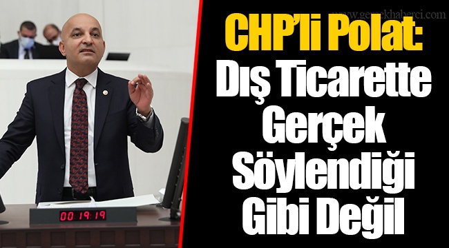CHP’li Polat: Dış Ticarette Gerçek Söylendiği Gibi Değil
