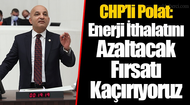 CHP’li Polat: Enerji İthalatını Azaltacak Fırsatı Kaçırıyoruz
