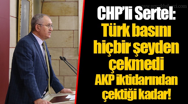 CHP’li Sertel: Türk basını hiçbir şeyden çekmedi AKP iktidarından çektiği kadar!