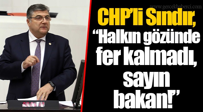 CHP’li Sındır, “Halkın gözünde fer kalmadı, sayın bakan!”