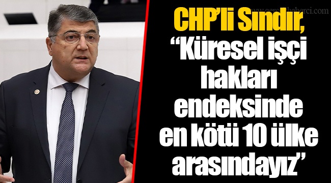 CHP’li Sındır, “Küresel işçi hakları endeksinde en kötü 10 ülke arasındayız”