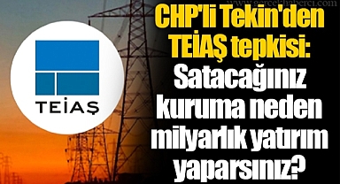CHP'li Tekin'den TEİAŞ tepkisi: Satacağınız kuruma neden milyarlık yatırım yaparsınız?