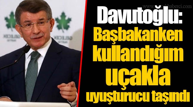 Davutoğlu: Başbakanken kullandığım uçakla uyuşturucu taşındı