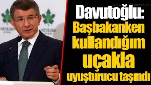Davutoğlu: Başbakanken kullandığım uçakla uyuşturucu taşındı