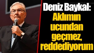 Deniz Baykal: Aklımın ucundan geçmez, reddediyorum