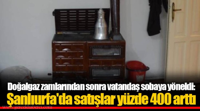 Doğalgaz zamlarından sonra vatandaş sobaya yöneldi: Şanlıurfa'da satışlar yüzde 400 arttı