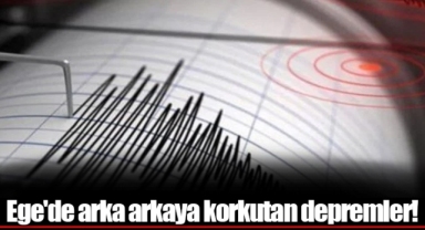 Ege'de arka arkaya korkutan depremler!