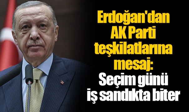 Erdoğan'dan AK Parti teşkilatlarına mesaj: Seçim günü iş sandıkta biter