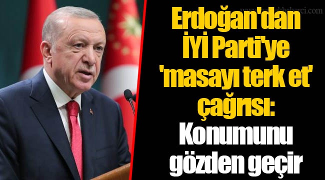 Erdoğan'dan İYİ Parti'ye 'masayı terk et' çağrısı: Konumunu gözden geçir