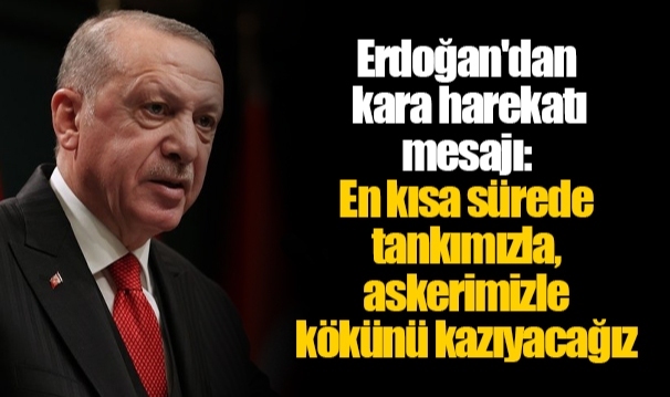 Erdoğan'dan kara harekatı mesajı: En kısa sürede tankımızla, askerimizle kökünü kazıyacağız