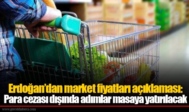 Erdoğan’dan market fiyatları açıklaması: Para cezası dışında adımlar masaya yatırılacak
