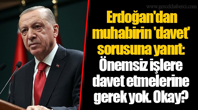 Erdoğan'dan muhabirin 'davet' sorusuna yanıt: Önemsiz işlere davet etmelerine gerek yok. Okay?