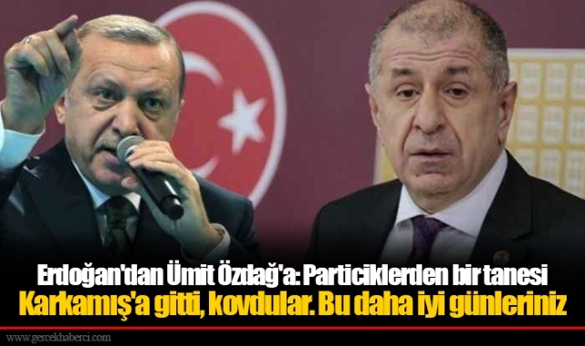 Erdoğan'dan Ümit Özdağ'a: Particiklerden bir tanesi Karkamış'a gitti, kovdular. Bu daha iyi günleriniz