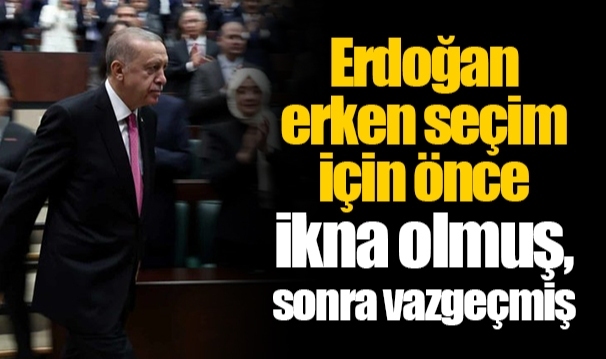 Erdoğan erken seçim için önce ikna olmuş, sonra vazgeçmiş