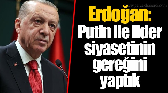 Erdoğan: Putin ile lider siyasetinin gereğini yaptık