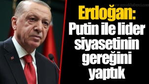 Erdoğan: Putin ile lider siyasetinin gereğini yaptık