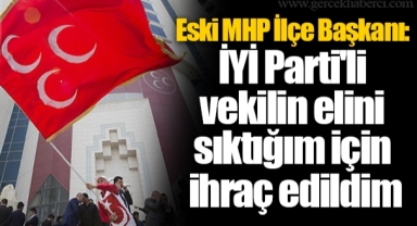 Eski MHP İlçe Başkanı: İYİ Parti'li vekilin elini sıktığım için ihraç edildim