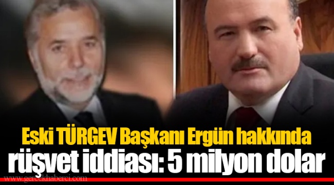 Eski TÜRGEV Başkanı Ergün hakkında rüşvet iddiası: 5 milyon dolar