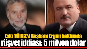 Eski TÜRGEV Başkanı Ergün hakkında rüşvet iddiası: 5 milyon dolar