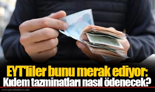 EYT'liler bunu merak ediyor: Kıdem tazminatları nasıl ödenecek?