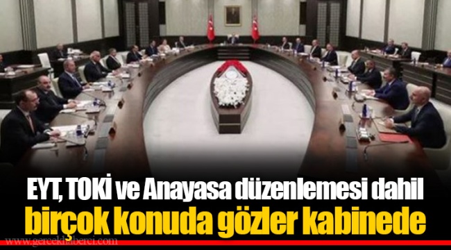 EYT, TOKİ ve Anayasa düzenlemesi dahil birçok konuda gözler kabinede