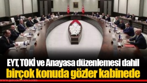 EYT, TOKİ ve Anayasa düzenlemesi dahil birçok konuda gözler kabinede