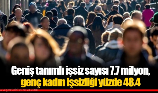 Geniş tanımlı işsiz sayısı 7.7 milyon, genç kadın işsizliği yüzde 48.4