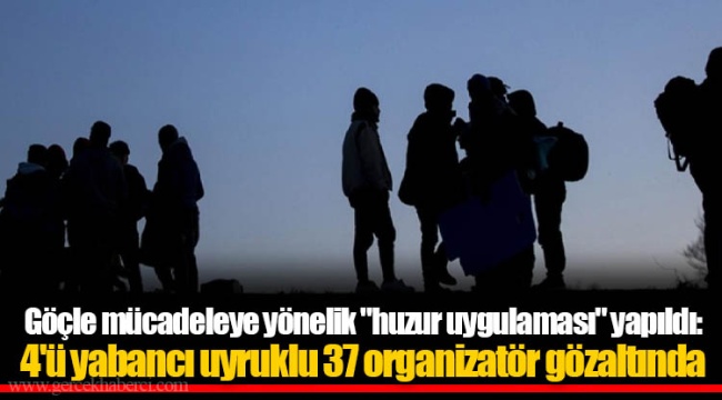 Göçle mücadeleye yönelik "huzur uygulaması" yapıldı: 4'ü yabancı uyruklu 37 organizatör gözaltında