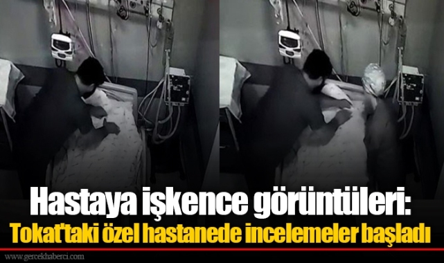 Hastaya işkence görüntüleri: Tokat'taki özel hastanede incelemeler başladı