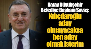Hatay Büyükşehir Belediye Başkanı Savaş: Kılıçdaroğlu aday olmayacaksa ben aday olmak isterim