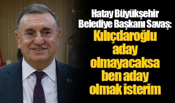 Hatay Büyükşehir Belediye Başkanı Savaş: Kılıçdaroğlu aday olmayacaksa ben aday olmak isterim