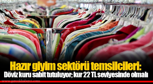 Hazır giyim sektörü temsilcileri: Döviz kuru sabit tutuluyor; kur 22 TL seviyesinde olmalı
