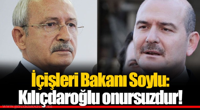 İçişleri Bakanı Soylu: Kılıçdaroğlu onursuzdur!