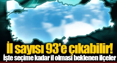 İl sayısı 93'e çıkabilir! İşte seçime kadar il olması beklenen ilçeler