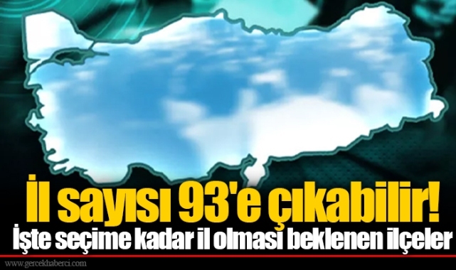 İl sayısı 93'e çıkabilir! İşte seçime kadar il olması beklenen ilçeler