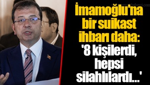 İmamoğlu'na bir suikast ihbarı daha: '8 kişilerdi, hepsi silahlılardı...'