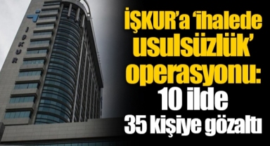 İŞKUR’a ‘ihalede usulsüzlük’ operasyonu: 10 ilde 35 kişiye gözaltı