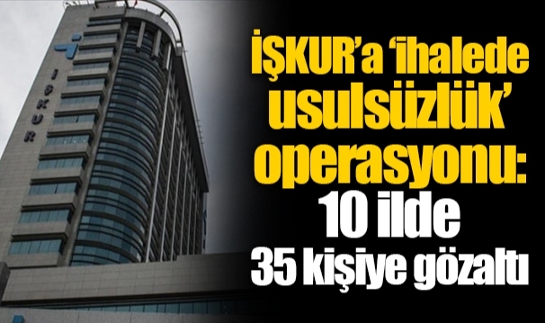 İŞKUR’a ‘ihalede usulsüzlük’ operasyonu: 10 ilde 35 kişiye gözaltı