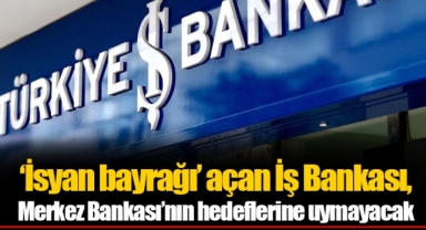 ‘İsyan bayrağı’ açan İş Bankası, Merkez Bankası’nın hedeflerine uymayacak