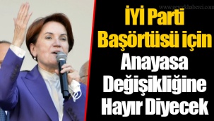 İYİ Parti Başörtüsü için Anayasa Değişikliğine Hayır Diyecek