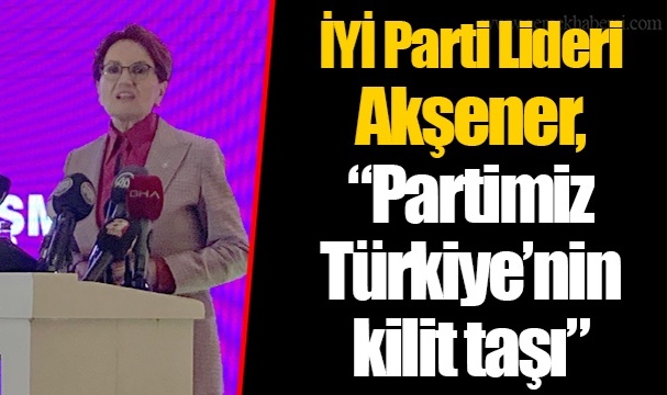İYİ Parti Lideri Akşener, "Partimiz Türkiye'nin kilit taşı"